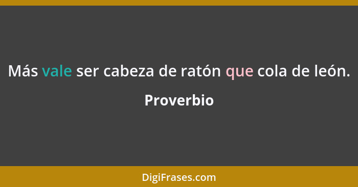 Más vale ser cabeza de ratón que cola de león.... - Proverbio