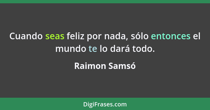 Cuando seas feliz por nada, sólo entonces el mundo te lo dará todo.... - Raimon Samsó