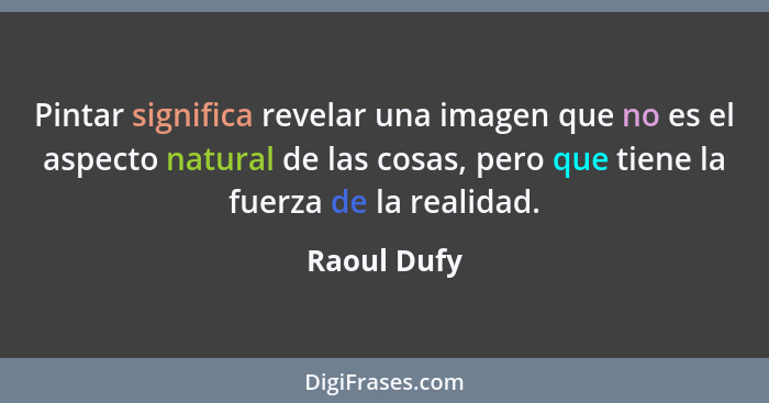 Pintar significa revelar una imagen que no es el aspecto natural de las cosas, pero que tiene la fuerza de la realidad.... - Raoul Dufy