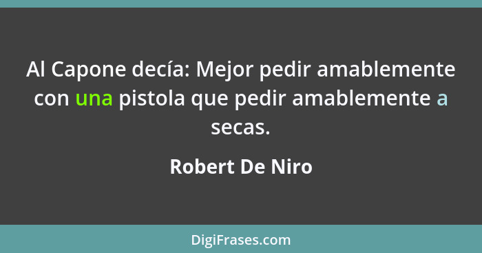 Al Capone decía: Mejor pedir amablemente con una pistola que pedir amablemente a secas.... - Robert De Niro