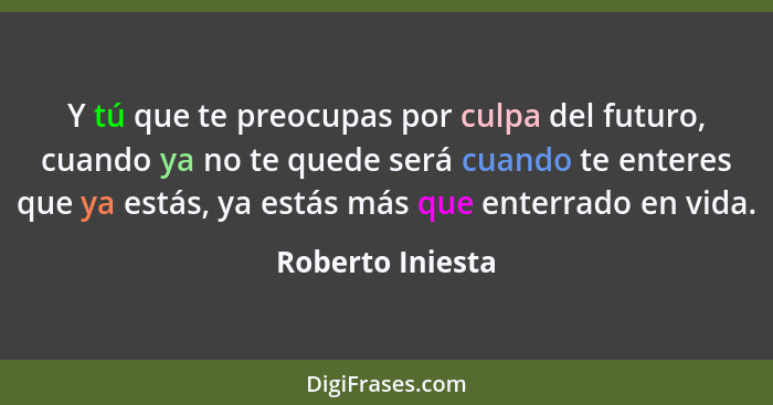 Y tú que te preocupas por culpa del futuro, cuando ya no te quede será cuando te enteres que ya estás, ya estás más que enterrado en... - Roberto Iniesta