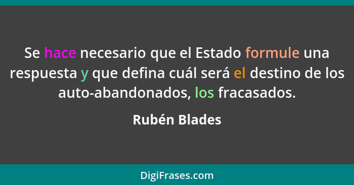 Se hace necesario que el Estado formule una respuesta y que defina cuál será el destino de los auto-abandonados, los fracasados.... - Rubén Blades