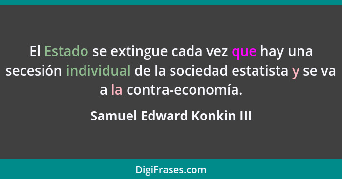 El Estado se extingue cada vez que hay una secesión individual de la sociedad estatista y se va a la contra-economía.... - Samuel Edward Konkin III