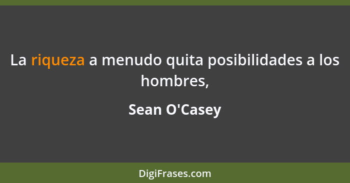 La riqueza a menudo quita posibilidades a los hombres,... - Sean O'Casey
