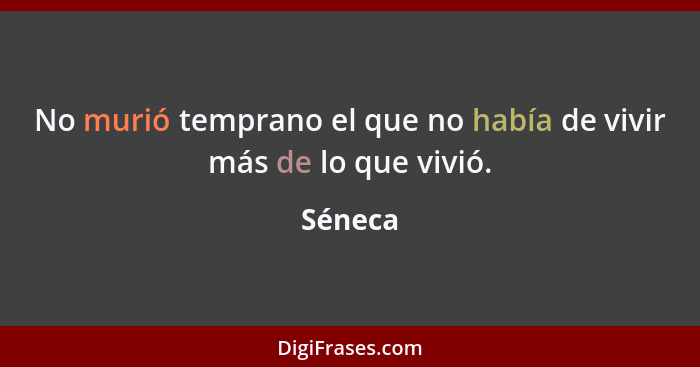 No murió temprano el que no había de vivir más de lo que vivió.... - Séneca