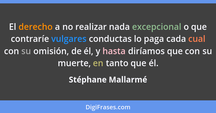 El derecho a no realizar nada excepcional o que contraríe vulgares conductas lo paga cada cual con su omisión, de él, y hasta dirí... - Stéphane Mallarmé