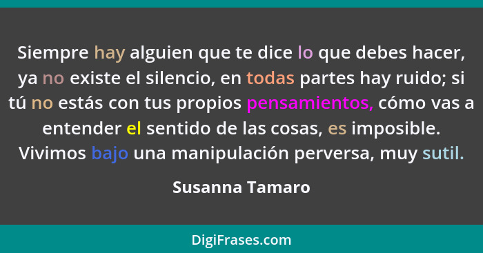 Siempre hay alguien que te dice lo que debes hacer, ya no existe el silencio, en todas partes hay ruido; si tú no estás con tus propi... - Susanna Tamaro