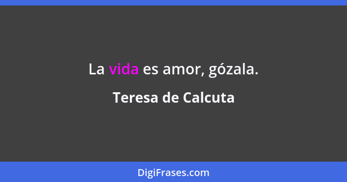 La vida es amor, gózala.... - Teresa de Calcuta