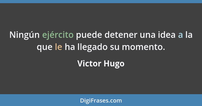 Ningún ejército puede detener una idea a la que le ha llegado su momento.... - Victor Hugo