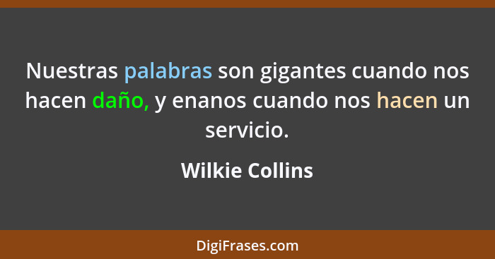 Nuestras palabras son gigantes cuando nos hacen daño, y enanos cuando nos hacen un servicio.... - Wilkie Collins