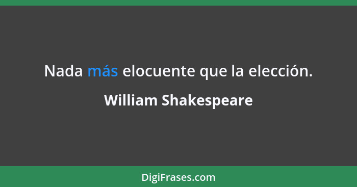 Nada más elocuente que la elección.... - William Shakespeare