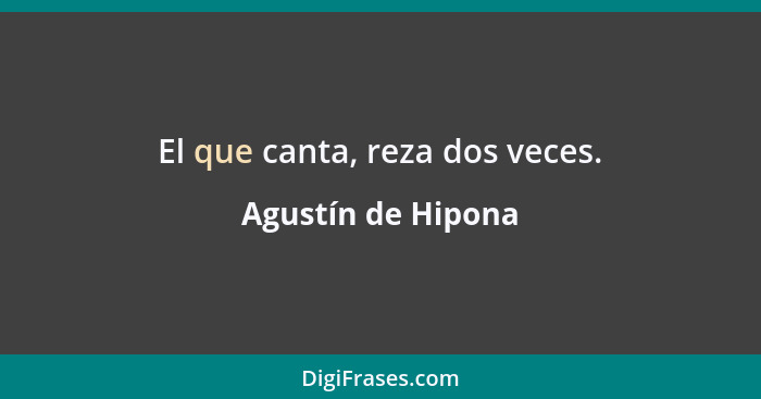 El que canta, reza dos veces.... - Agustín de Hipona