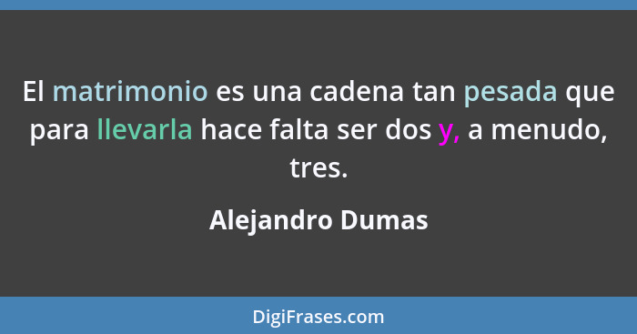 El matrimonio es una cadena tan pesada que para llevarla hace falta ser dos y, a menudo, tres.... - Alejandro Dumas