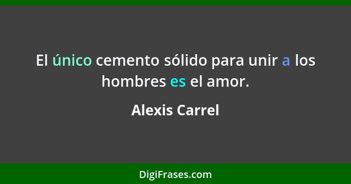 El único cemento sólido para unir a los hombres es el amor.... - Alexis Carrel