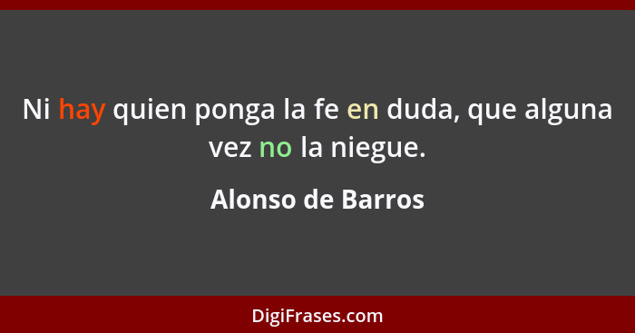 Ni hay quien ponga la fe en duda, que alguna vez no la niegue.... - Alonso de Barros