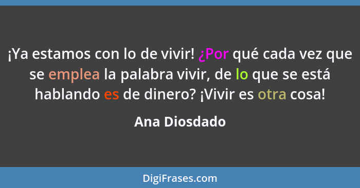 ¡Ya estamos con lo de vivir! ¿Por qué cada vez que se emplea la palabra vivir, de lo que se está hablando es de dinero? ¡Vivir es otra... - Ana Diosdado