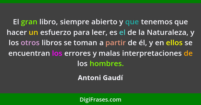 El gran libro, siempre abierto y que tenemos que hacer un esfuerzo para leer, es el de la Naturaleza, y los otros libros se toman a par... - Antoni Gaudí