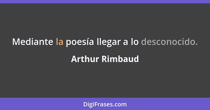 Mediante la poesía llegar a lo desconocido.... - Arthur Rimbaud