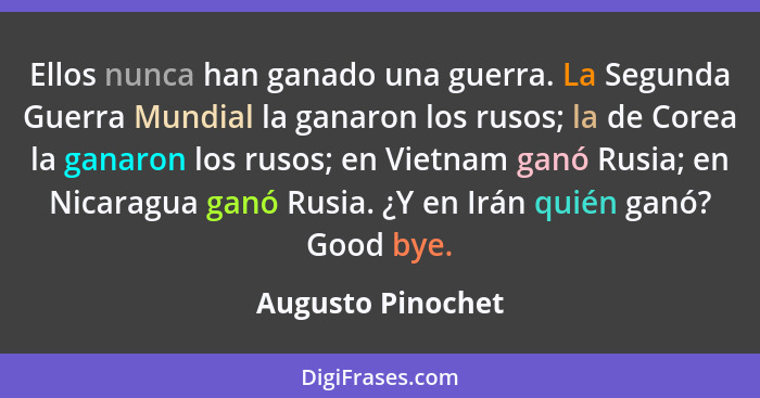 Ellos nunca han ganado una guerra. La Segunda Guerra Mundial la ganaron los rusos; la de Corea la ganaron los rusos; en Vietnam gan... - Augusto Pinochet