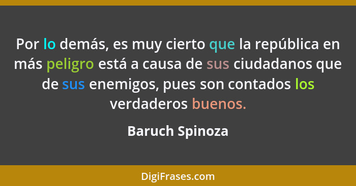 Por lo demás, es muy cierto que la república en más peligro está a causa de sus ciudadanos que de sus enemigos, pues son contados los... - Baruch Spinoza