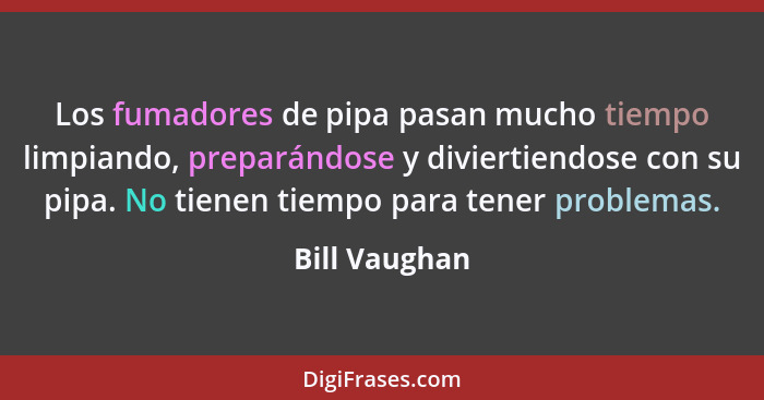 Los fumadores de pipa pasan mucho tiempo limpiando, preparándose y diviertiendose con su pipa. No tienen tiempo para tener problemas.... - Bill Vaughan