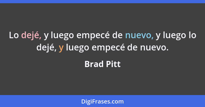 Lo dejé, y luego empecé de nuevo, y luego lo dejé, y luego empecé de nuevo.... - Brad Pitt