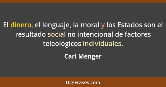 El dinero, el lenguaje, la moral y los Estados son el resultado social no intencional de factores teleológicos individuales.... - Carl Menger