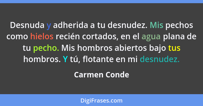 Desnuda y adherida a tu desnudez. Mis pechos como hielos recién cortados, en el agua plana de tu pecho. Mis hombros abiertos bajo tus h... - Carmen Conde