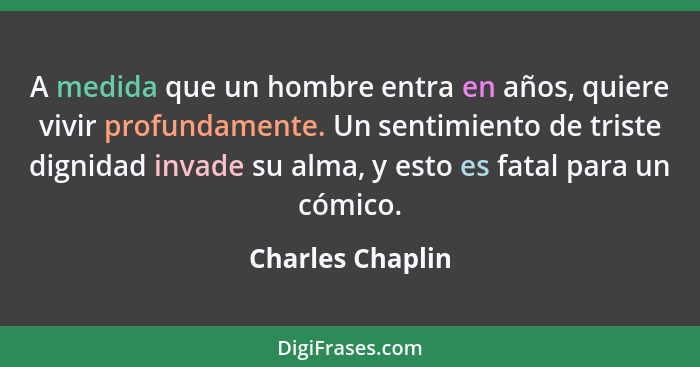 A medida que un hombre entra en años, quiere vivir profundamente. Un sentimiento de triste dignidad invade su alma, y esto es fatal... - Charles Chaplin