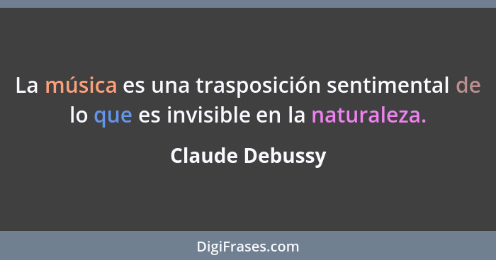 La música es una trasposición sentimental de lo que es invisible en la naturaleza.... - Claude Debussy