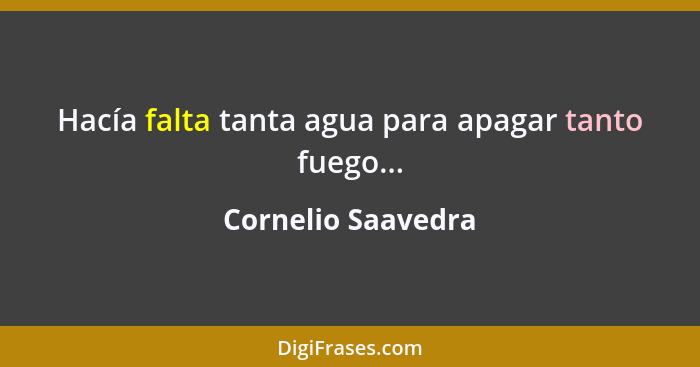 Hacía falta tanta agua para apagar tanto fuego...... - Cornelio Saavedra