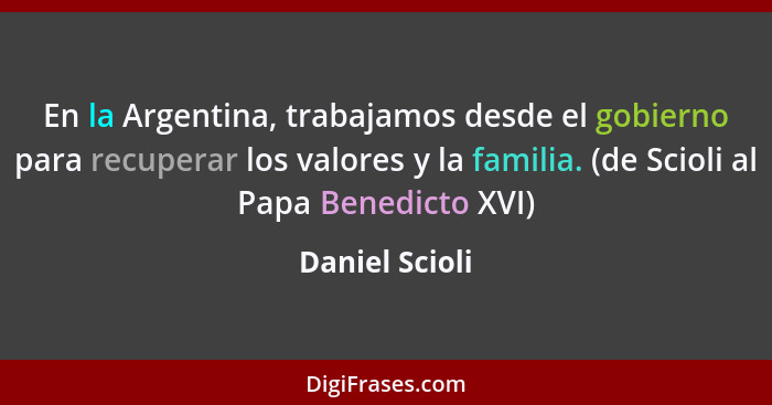 En la Argentina, trabajamos desde el gobierno para recuperar los valores y la familia. (de Scioli al Papa Benedicto XVI)... - Daniel Scioli