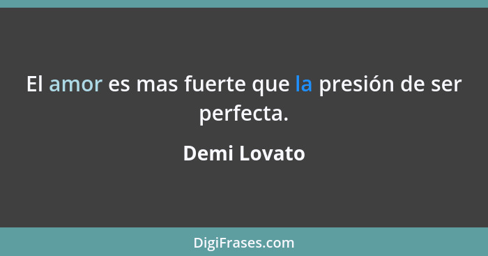 El amor es mas fuerte que la presión de ser perfecta.... - Demi Lovato