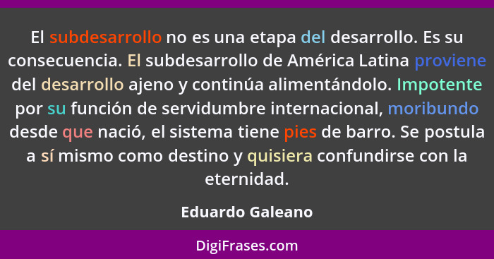 El subdesarrollo no es una etapa del desarrollo. Es su consecuencia. El subdesarrollo de América Latina proviene del desarrollo ajen... - Eduardo Galeano