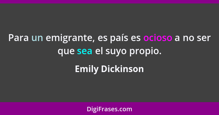 Para un emigrante, es país es ocioso a no ser que sea el suyo propio.... - Emily Dickinson