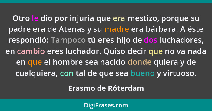 Otro le dio por injuria que era mestizo, porque su padre era de Atenas y su madre era bárbara. A éste respondió: Tampoco tú eres... - Erasmo de Róterdam