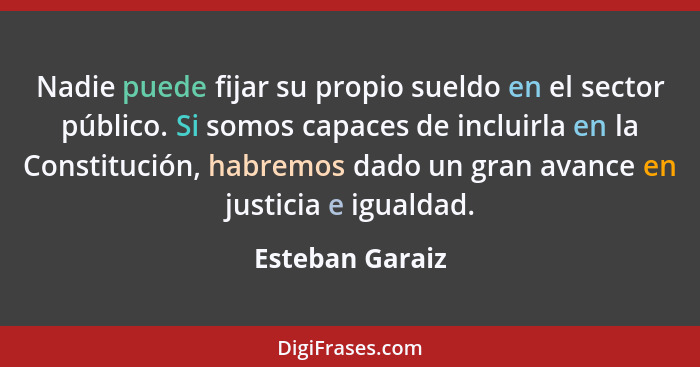 Nadie puede fijar su propio sueldo en el sector público. Si somos capaces de incluirla en la Constitución, habremos dado un gran avan... - Esteban Garaiz