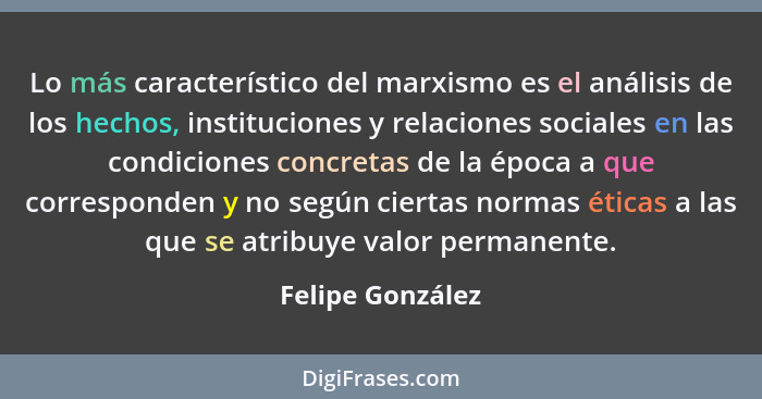 Lo más característico del marxismo es el análisis de los hechos, instituciones y relaciones sociales en las condiciones concretas de... - Felipe González