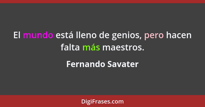 El mundo está lleno de genios, pero hacen falta más maestros.... - Fernando Savater