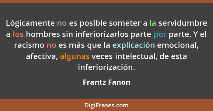 Lógicamente no es posible someter a la servidumbre a los hombres sin inferiorizarlos parte por parte. Y el racismo no es más que la exp... - Frantz Fanon