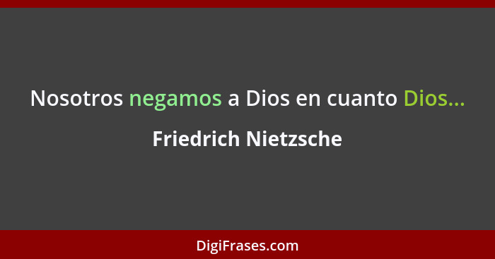 Nosotros negamos a Dios en cuanto Dios...... - Friedrich Nietzsche