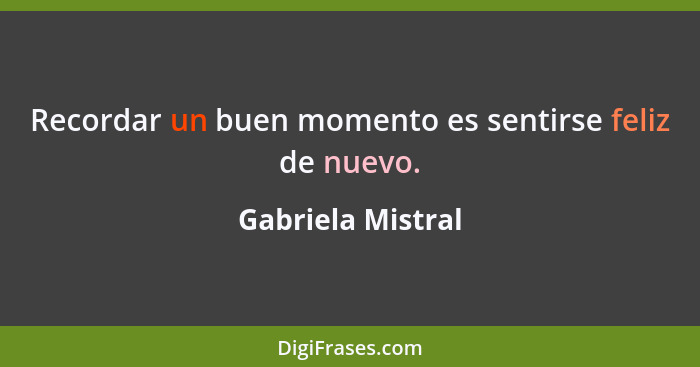 Recordar un buen momento es sentirse feliz de nuevo.... - Gabriela Mistral