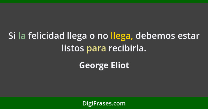 Si la felicidad llega o no llega, debemos estar listos para recibirla.... - George Eliot