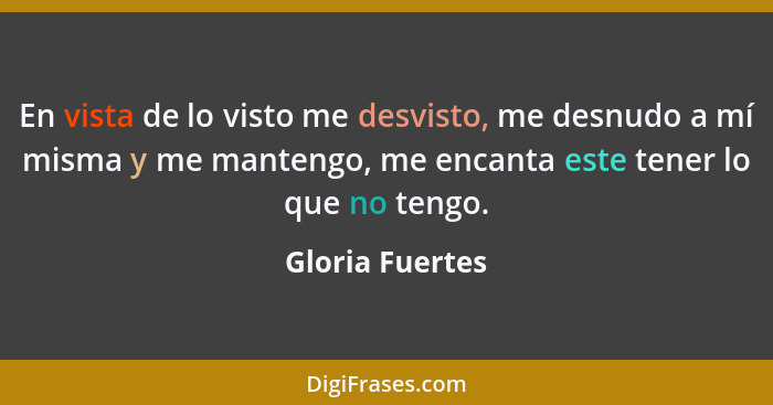 En vista de lo visto me desvisto, me desnudo a mí misma y me mantengo, me encanta este tener lo que no tengo.... - Gloria Fuertes