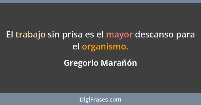 El trabajo sin prisa es el mayor descanso para el organismo.... - Gregorio Marañón
