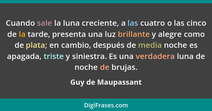 Cuando sale la luna creciente, a las cuatro o las cinco de la tarde, presenta una luz brillante y alegre como de plata; en cambio,... - Guy de Maupassant