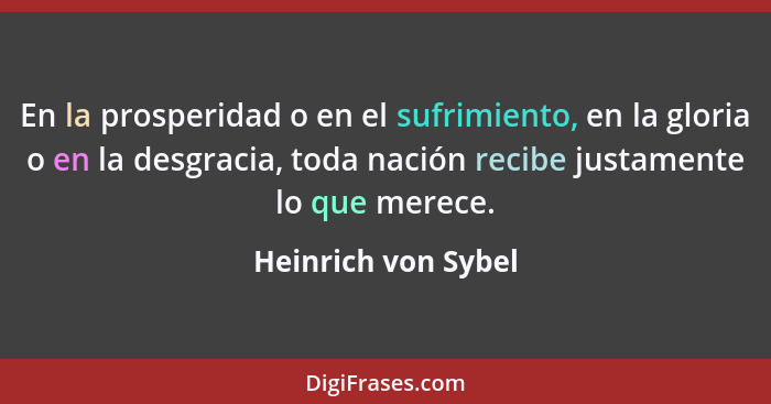 En la prosperidad o en el sufrimiento, en la gloria o en la desgracia, toda nación recibe justamente lo que merece.... - Heinrich von Sybel