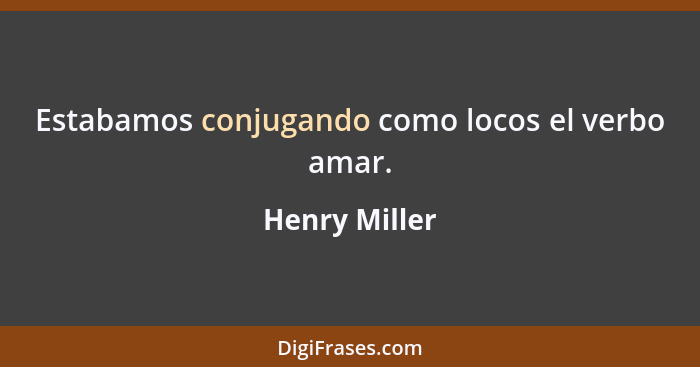 Estabamos conjugando como locos el verbo amar.... - Henry Miller