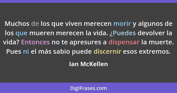 Muchos de los que viven merecen morir y algunos de los que mueren merecen la vida. ¿Puedes devolver la vida? Entonces no te apresures a... - Ian McKellen