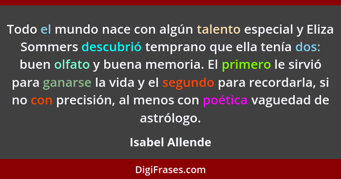 Todo el mundo nace con algún talento especial y Eliza Sommers descubrió temprano que ella tenía dos: buen olfato y buena memoria. El... - Isabel Allende